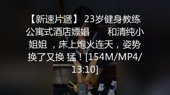 【新速片遞】 23岁健身教练 公寓式酒店嫖娼 ❤️ 和清纯小姐姐 ，床上炮火连天，姿势换了又换 猛！[154M/MP4/13:10]