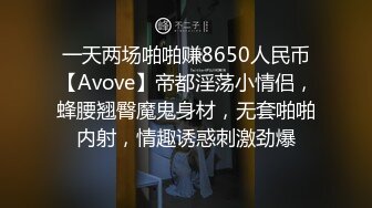 一天两场啪啪赚8650人民币【Avove】帝都淫荡小情侣，蜂腰翘臀魔鬼身材，无套啪啪内射，情趣诱惑刺激劲爆