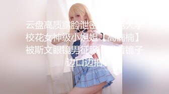 云盘高质露脸泄密！师范大学校花女神级小姐姐【高楠楠】被斯文眼镜男征服，对着镜子边口边拍