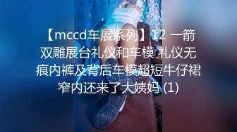 【mccd车展系列】12 一箭双雕展台礼仪和车模 礼仪无痕内裤及背后车模超短牛仔裙窄内还来了大姨妈 (1)