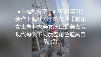 ★☆福利分享☆★2024年2月新作上海戏剧学院毕业【繁花女主角】大美女肤白貌美古装现代每天不同反差角色道具自慰 (7)