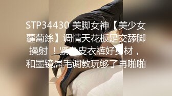 STP34430 美脚女神【美少女蘿蔔絲】调情天花板足交舔脚操射 ！紧身皮衣裤好身材，和墨镜屌毛调教玩够了再啪啪