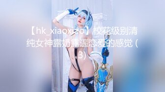 【hk_xiaoxiao】校花级别清纯女神露奶露逼恋爱的感觉 (3)