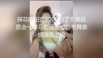 探花欧阳克3000约了个高品质会一字马的反差御姐艳舞表情淫荡之极