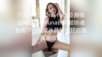 ??万人追踪OnlyFans亚裔极品网红女神Yuna休闲服销魂自慰??自吸式水晶屌疯狂自插高潮喷水