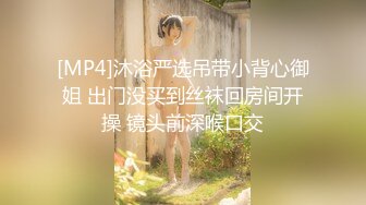 [MP4]沐浴严选吊带小背心御姐 出门没买到丝袜回房间开操 镜头前深喉口交