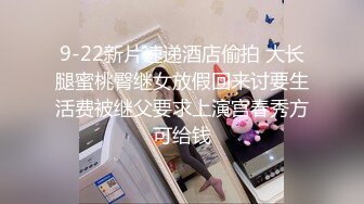 9-22新片速递酒店偷拍 大长腿蜜桃臀继女放假回来讨要生活费被继父要求上演宫春秀方可给钱