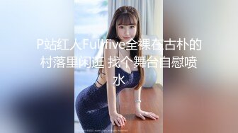 P站红人Fullfive全裸在古朴的村落里闲逛 找个舞台自慰喷水