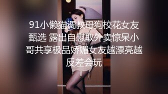 91小懒猫调教母狗校花女友甄选 露出自慰取外卖惊呆小哥共享极品娇媚女友越漂亮越反差会玩