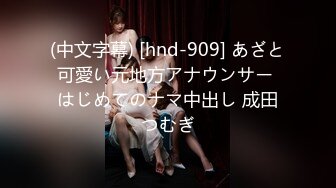 (中文字幕) [hnd-909] あざと可愛い元地方アナウンサー はじめてのナマ中出し 成田つむぎ