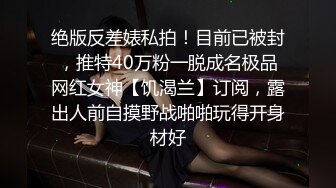 绝版反差婊私拍！目前已被封，推特40万粉一脱成名极品网红女神【饥渴兰】订阅，露出人前自摸野战啪啪玩得开身材好