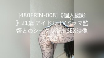 [480FRIN-008]《個人撮影》21歳 アイドル TVドラマ監督とのシークレットSEX映像流出