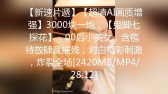 【新速片遞】【超清AI画质增强】3000块一炮，【鬼脚七探花】，00后小美女，含苞待放肆意摧残，对白精彩刺激，炸裂全场[2420MB/MP4/28:12]