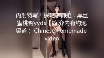 内射特写！操喷了御姐，黑丝蜜桃臀yyds【简 介内有约炮渠道） Chinese homemade video