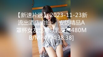 【新速片遞】 2023-11-23新流出酒店偷拍❤️安防精品A罩杯女友也可以乳交[4480MB/MP4/04:38:38]