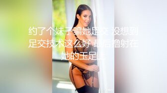 约了个妹子骗她足交 没想到足交技术这么好 最后撸射在她的玉足上