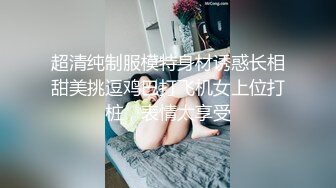 超清纯制服模特身材诱惑长相甜美挑逗鸡巴打飞机女上位打桩，表情太享受