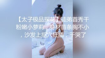 【太子极品探花】徒弟首秀干粉嫩小萝莉，身材苗条胸不小，沙发上抠穴狂插，干哭了