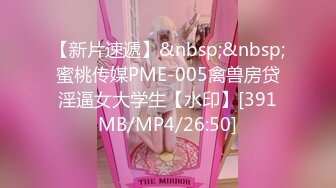 【新片速遞】&nbsp;&nbsp;蜜桃传媒PME-005禽兽房贷淫逼女大学生【水印】[391MB/MP4/26:50]