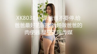 XK8038.小婵.爸爸不要停.给爸爸最好的回报就是做爸爸的肉便器.星空无限传媒