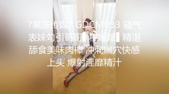 ?果冻传媒? GDCM033 骚气表妹勾引哥哥▌程媛媛▌精湛舔食美味肉棒 冲刺嫩穴快感上头 爆射淫靡精汁