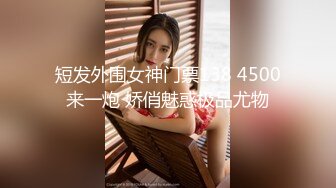 短发外围女神门票138 4500来一炮 娇俏魅惑极品尤物