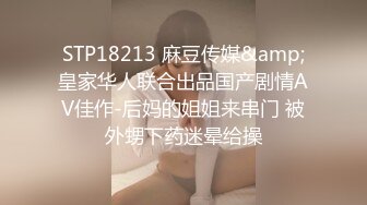 STP18213 麻豆传媒&amp;皇家华人联合出品国产剧情AV佳作-后妈的姐姐来串门 被外甥下药迷晕给操