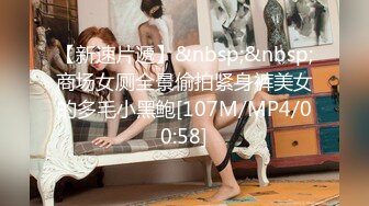 【新速片遞】&nbsp;&nbsp;商场女厕全景偷拍紧身裤美女的多毛小黑鲍[107M/MP4/00:58]