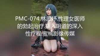 PMC-074.林思妤.性理女医师的勃起治疗.插入阴道的深入性疗程.蜜桃影像传媒