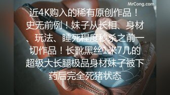 近4K购入的稀有原创作品！史无前例！妹子从长相、身材、玩法、睡死程度秒杀之前一切作品！长靴黑丝1米7几的超级大长腿极品身材妹子被下药后完全死猪状态