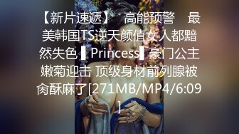 【新片速遞】✿高能预警✿ 最美韩国TS逆天颜值女人都黯然失色 ▌Princess▌豪门公主嫩菊迎击 顶级身材前列腺被肏酥麻了[271MB/MP4/6:09]