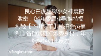 ❤️良心白虎翘臀小女神震撼泄密！04年委屈小狗推特福利姬【下山绵羊】私拍会员福利，各种紫薇打炮秀身材，年纪轻轻如此反差