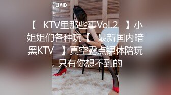 【❤KTV里那些事Vol.2❤】小姐姐们各种玩【✨最新国内暗黑KTV✨】真空露点裸体陪玩，只有你想不到的