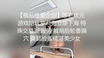 【极品性爱企划】哆彩次元 游戏陪玩萝莉为业绩下海 特殊交易3P服务 被前后轮番操穴 爽翻脸蛋精湛美少女