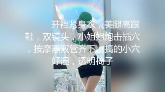 ❤️❤️开裆紧身衣，美腿高跟鞋，双镜头，小姐姐炮击插穴，按摩器双管齐下，搞的小穴好湿，透明椅子