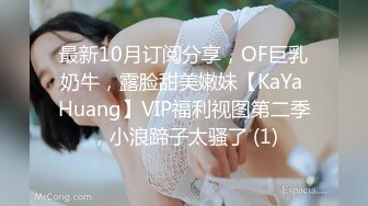 最新10月订阅分享，OF巨乳奶牛，露脸甜美嫩妹【KaYa Huang】VIP福利视图第二季，小浪蹄子太骚了 (1)