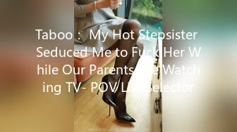 Taboo： My Hot Stepsister Seduced Me to Fuck Her While Our Parents Are Watching TV- POV Life Selector