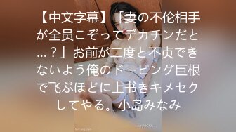 【中文字幕】「妻の不伦相手が全员こぞってデカチンだと…？」お前が二度と不贞できないよう俺のドーピング巨根で飞ぶほどに上书きキメセクしてやる。小岛みなみ