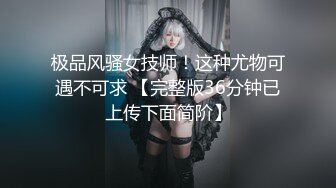 极品风骚女技师！这种尤物可遇不可求 【完整版36分钟已上传下面简阶】