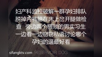 妇产科监控破解一群孕妇排队脱掉内裤躺在床上岔开腿做检查✿旁边两个猥琐的男实习生一边看一边窃窃私语讨论哪个孕妇的逼最好看