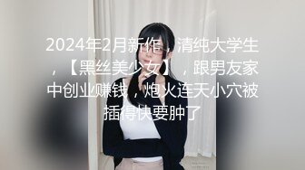 2024年2月新作，清纯大学生，【黑丝美少女】，跟男友家中创业赚钱，炮火连天小穴被插得快要肿了