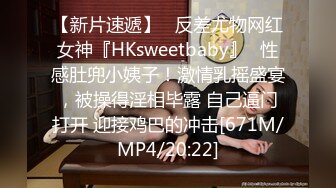 【新片速遞】   反差尤物网红女神『HKsweetbaby』✅性感肚兜小姨子！激情乳摇盛宴，被操得淫相毕露 自己逼门打开 迎接鸡巴的冲击[671M/MP4/20:22]