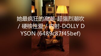 她最疯狂的高潮-超强烈潮吹／硬核性爱／内射-DOLLY DYSON (6489c87f45bef)