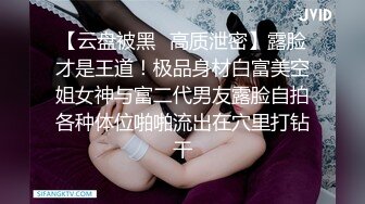 【云盘被黑✿高质泄密】露脸才是王道！极品身材白富美空姐女神与富二代男友露脸自拍各种体位啪啪流出在穴里打钻干