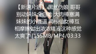 【新速片遞】 黑丝伪娘 哥哥别动妹妹全自动 大肉棒塞满妹妹的小骚逼 两根仙女棒互相摩擦射出浓浓精液这种感觉太爽了 [155MB/MP4/03:33]