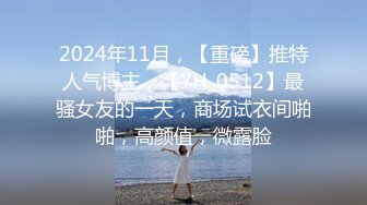 2024年11月，【重磅】推特人气博主，【YH_0512】最骚女友的一天，商场试衣间啪啪，高颜值，微露脸