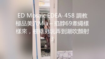 ED Mosaic EDEA-458 調教極品美穴Mia～掐脖69牽繩樣樣來，被兩男玩弄到潮吹顏射3