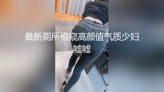 最新厕所偷窥高颜值气质少妇嘘嘘