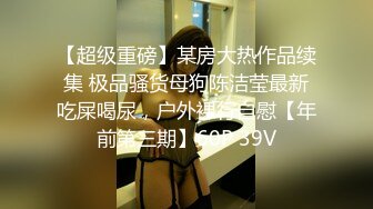 【超级重磅】某房大热作品续集 极品骚货母狗陈洁莹最新吃屎喝尿，户外裸行自慰【年前第三期】60P 39V