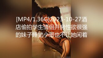 [MP4/1.36G]2023-10-27酒店偷拍学生情侣开房性欲很强的妹子睡觉小哥也不让她闲着